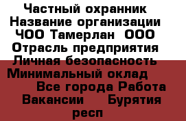 Частный охранник › Название организации ­ ЧОО Тамерлан, ООО › Отрасль предприятия ­ Личная безопасность › Минимальный оклад ­ 15 000 - Все города Работа » Вакансии   . Бурятия респ.